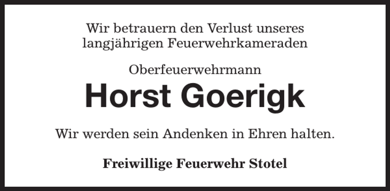 <p>Wir betrauern den Verlust unseres<br />langjährigen Feuerwehrkameraden<br />Oberfeuerwehrmann</p><p>Horst Goerigk<br />Wir werden sein Andenken in Ehren halten.<br />Freiwillige Feuerwehr Stotel</p>