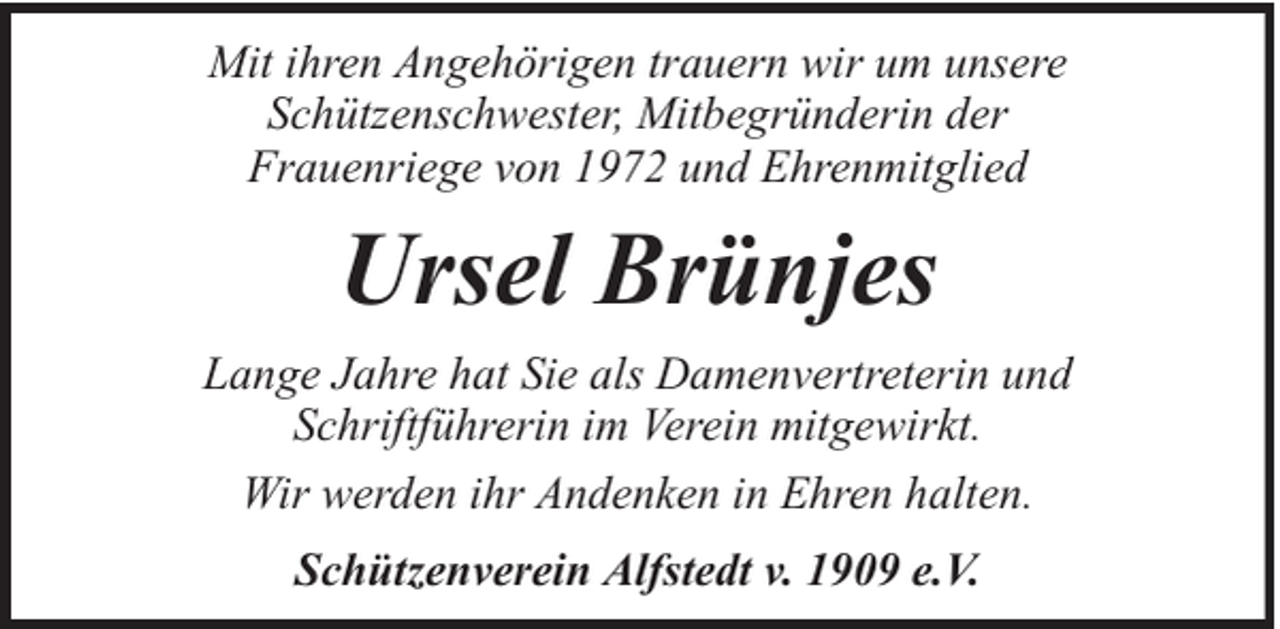 <p>Mit ihren Angehörigen trauern wir um unsere<br />Schützenschwester, Mitbegründerin der<br />Frauenriege von 1972 und Ehrenmitglied</p><p>Ursel Brünjes<br />Lange Jahre hat Sie als Damenvertreterin und<br />Schriftführerin im Verein mitgewirkt.<br />Wir werden ihr Andenken in Ehren halten.<br />Schützenverein Alfstedt v. 1909 e.V.</p>