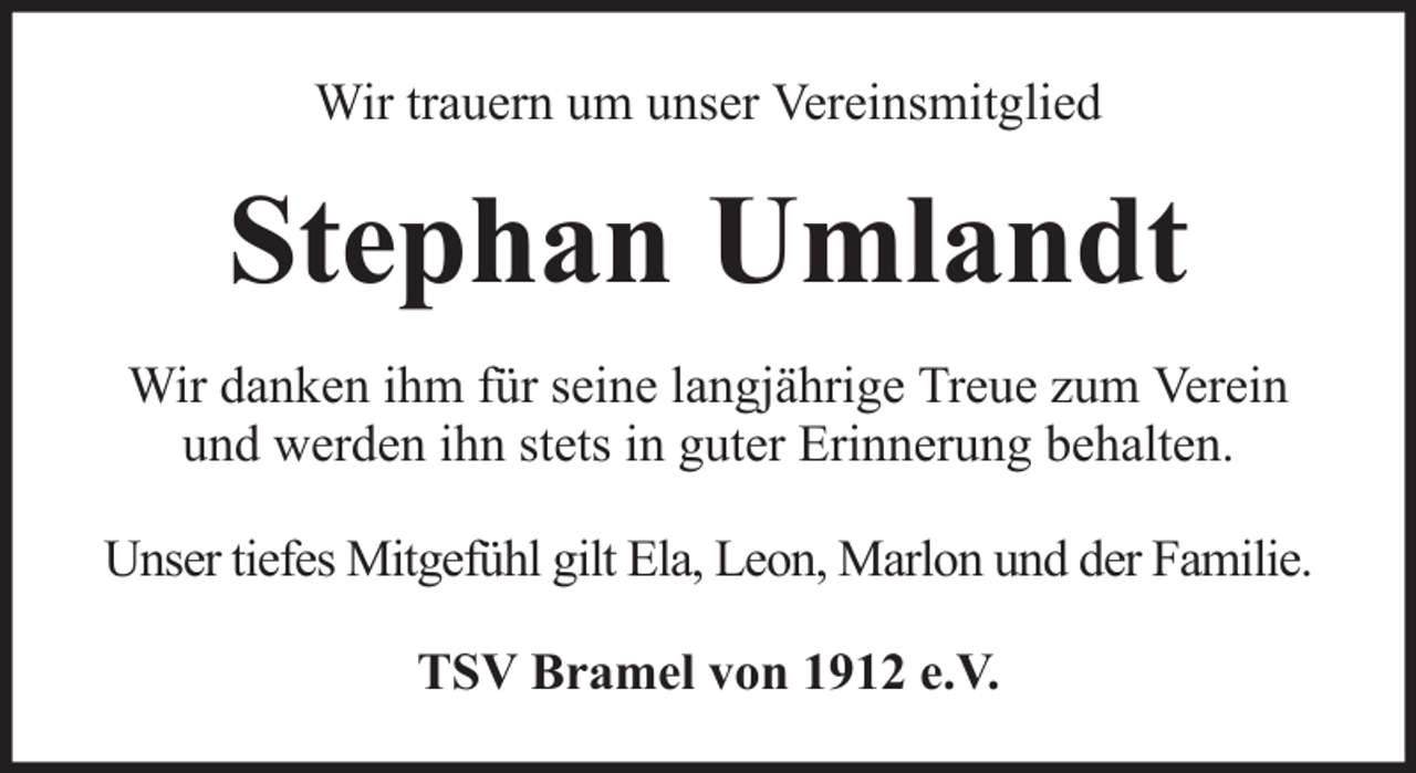 <p>Wir trauern um unser Vereinsmitglied</p><p>Stephan Umlandt<br />Wir danken ihm für seine langjährige Treue zum Verein<br />und werden ihn stets in guter Erinnerung behalten.<br />Unser tiefes Mitgefühl gilt Ela, Leon, Marlon und der Familie.<br />TSV Bramel von 1912 e.V.</p>