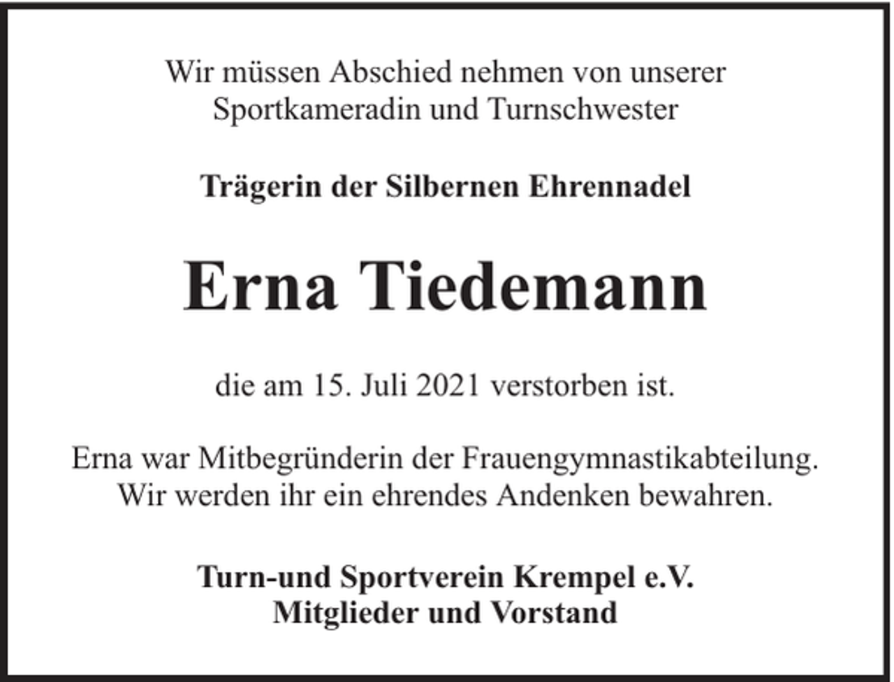 <p>Wir müssen Abschied nehmen von unserer<br />Sportkameradin und Turnschwester<br />Trägerin der Silbernen Ehrennadel</p><p>Erna Tiedemann<br />die am 15. Juli 2021 verstorben ist.<br />Erna war Mitbegründerin der Frauengymnastikabteilung.<br />Wir werden ihr ein ehrendes Andenken bewahren.<br />Turn-und Sportverein Krempel e.V.<br />Mitglieder und Vorstand</p>