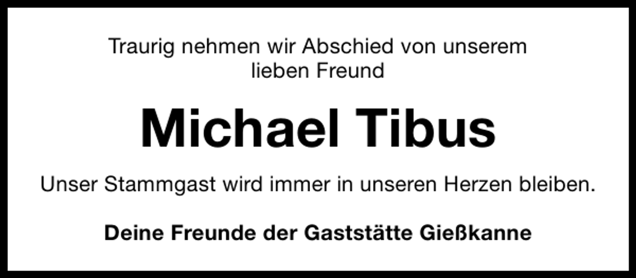 <p>Traurig nehmen wir Abschied von unserem<br />lieben Freund</p><p>Michael Tibus<br />Unser Stammgast wird immer in unseren Herzen bleiben.<br />Deine Freunde der Gaststätte Gießkanne</p>