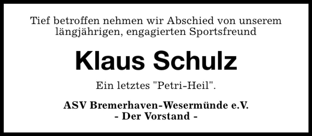 <p>Tief betroffen nehmen wir Abschied von unserem<br />längjährigen, engagierten Sportsfreund</p><p>Klaus Schulz<br />Ein letztes "Petri-Heil".</p><p>ASV Bremerhaven-Wesermünde e.V.<br />- Der Vorstand -</p>