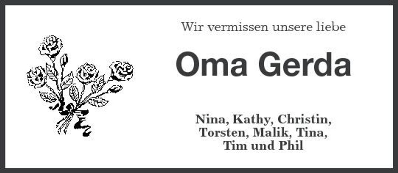 <p>Wir vermissen unsere liebe</p><p>Oma Gerda<br />Nina, Kathy, Christin, Torsten, Malik, Tina, Tim und Phil</p>
