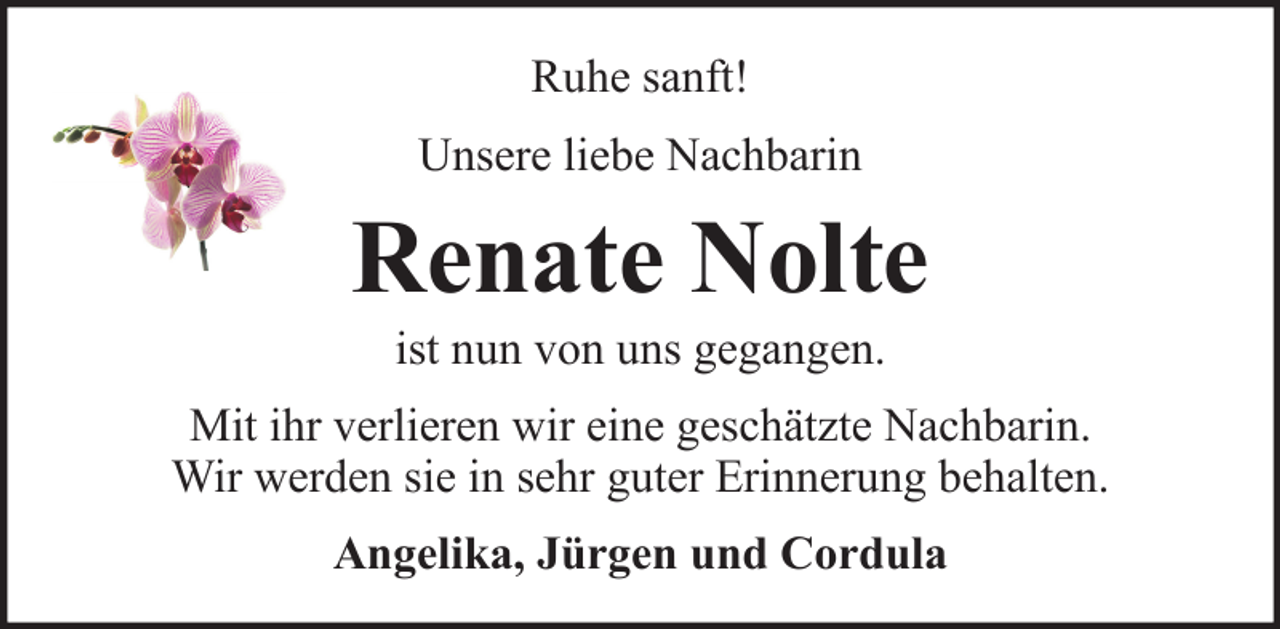 <p>Ruhe sanft!<br />Unsere liebe Nachbarin</p><p>Renate Nolte<br />ist nun von uns gegangen.<br />Mit ihr verlieren wir eine geschätzte Nachbarin.<br />Wir werden sie in sehr guter Erinnerung behalten.<br />Angelika, Jürgen und Cordula</p>