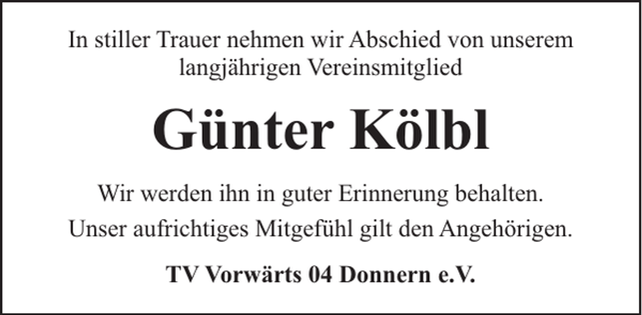 <p>In stiller Trauer nehmen wir Abschied von unserem<br />langjährigen Vereinsmitglied</p><p>Günter Kölbl<br />Wir werden ihn in guter Erinnerung behalten.<br />Unser aufrichtiges Mitgefühl gilt den Angehörigen.<br />TV Vorwärts 04 Donnern e.V.</p>