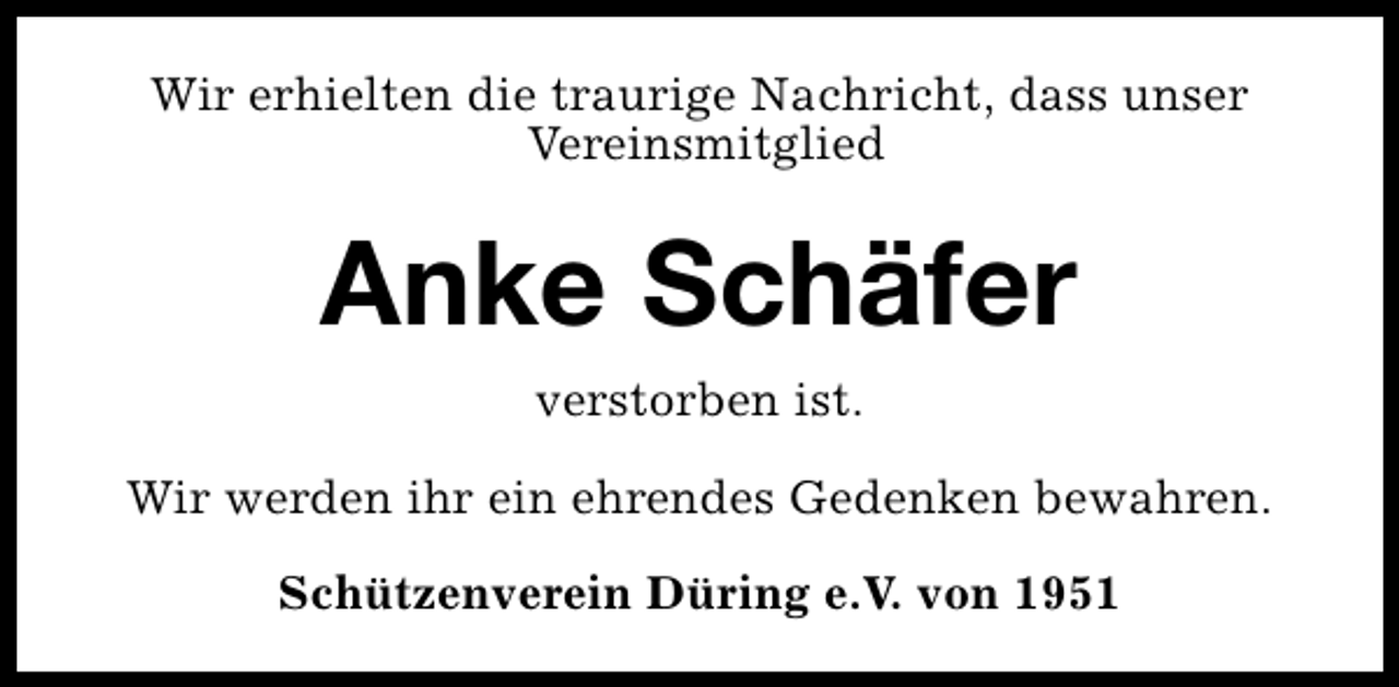 <p>Wir erhielten die traurige Nachricht, dass unser<br />Vereinsmitglied</p><p>Anke Schäfer<br />verstorben ist.<br />Wir werden ihr ein ehrendes Gedenken bewahren.<br />Schützenverein Düring e.V. von 1951</p>