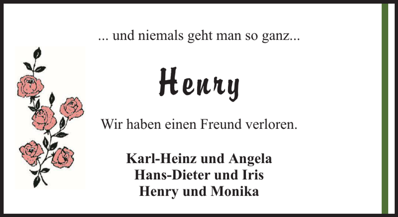 <p>... und niemals geht man so ganz...</p><p>H enry<br />Wir haben einen Freund verloren.<br />Karl-Heinz und Angela<br />Hans-Dieter und Iris<br />Henry und Monika</p>