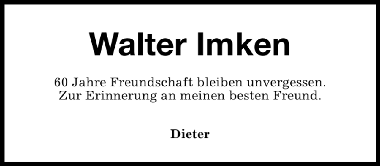 <p>Walter Imken<br />60 Jahre Freundschaft bleiben unvergessen.<br />Zur Erinnerung an meinen besten Freund.<br />Dieter</p>