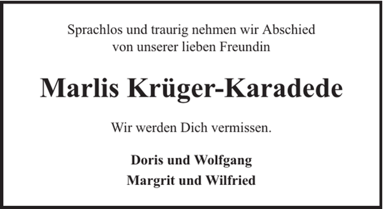 <p>Sprachlos und traurig nehmen wir Abschied<br />von unserer lieben Freundin</p><p>Marlis Krüger-Karadede<br />Wir werden Dich vermissen.<br />Doris und Wolfgang<br />Margrit und Wilfried</p>