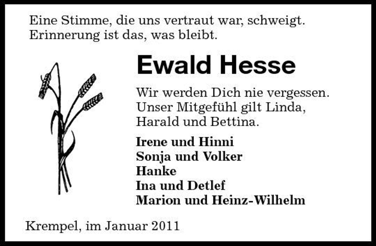 <p>Eine Stimme, die uns vertraut war, schweigt. Erinnerung ist das, was bleibt.</p><p>Ewald Hesse<br />Wir werden Dich nie vergessen. Unser Mitgefühl gilt Linda, Harald und Bettina. Irene und Hinni Sonja und Volker Hanke Ina und Detlef Marion und Heinz-Wilhelm Krempel, im Januar 2011</p>