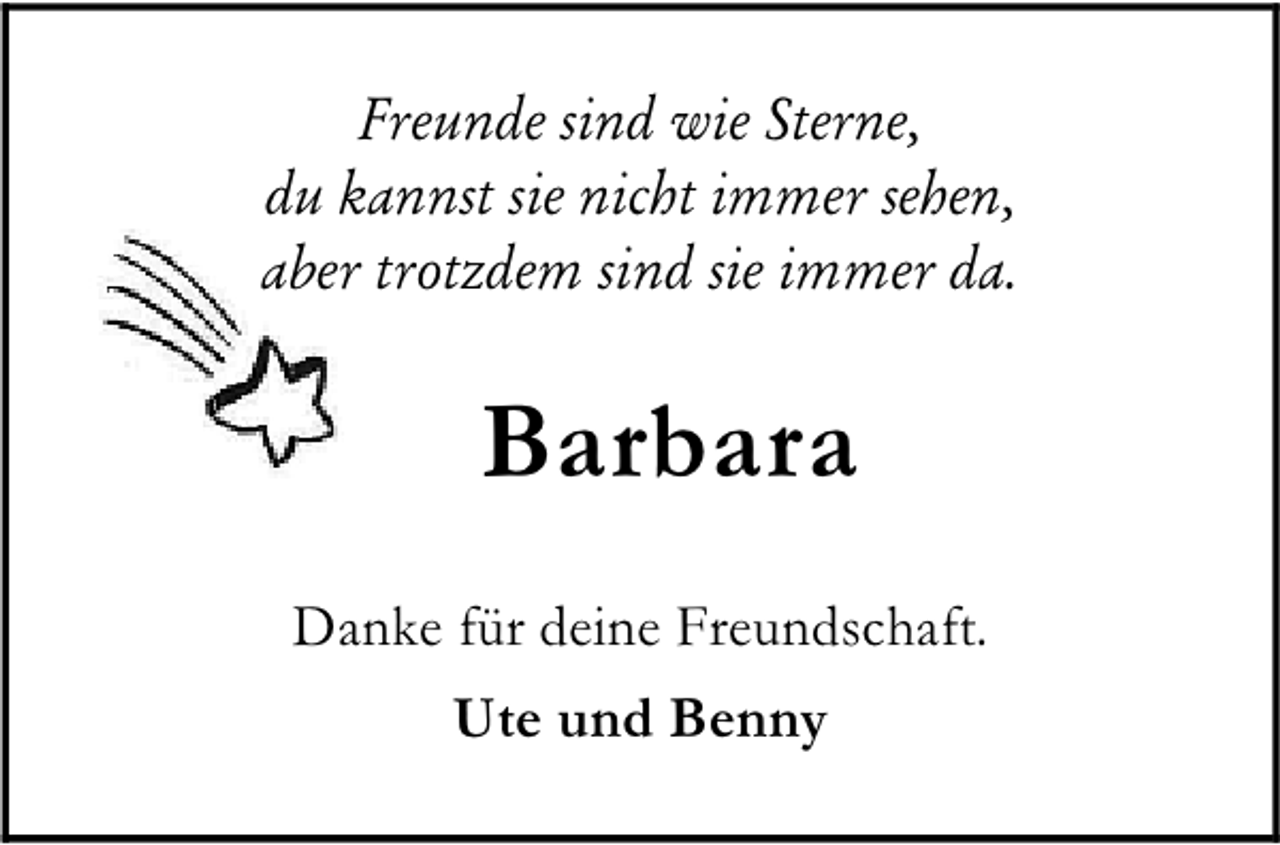 <p>Freunde sind wie Sterne,<br />du kannst sie nicht immer sehen,<br />aber trotzdem sind sie immer da.</p><p>Barbara<br />Danke für deine Freundschaft.<br />Ute und Benny</p>