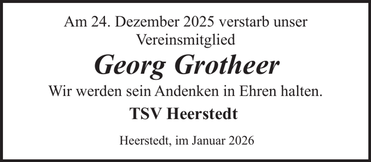 <p>Am 24. Dezember 2025 verstarb unser<br />Vereinsmitglied</p><p>Georg Grotheer</p><p>Wir werden sein Andenken in Ehren halten.</p><p>TSV Heerstedt<br />Heerstedt, im Januar 2026</p>