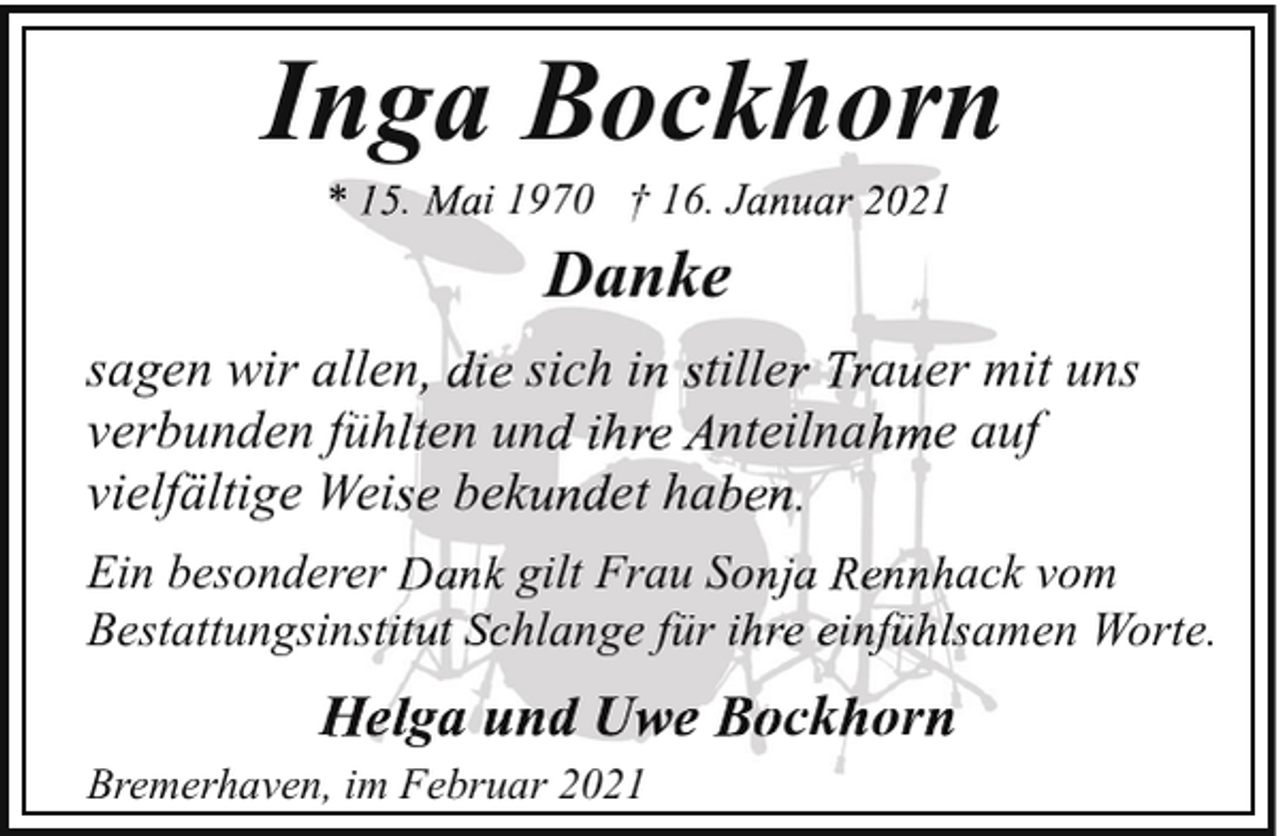 <p>Inga<br />g Bockhorn<br />.</p><p>i 1970 † 16. J</p><p>1</p><p>Danke<br />sagen wir aallen<br />sich i tille<br />a er m<br />mit uns<br />verbunden füh<br />f<br />en un<br />nteilna e auf<br />vielfältige Wei<br />W<br />bek et ha<br />Ein besonderer<br />Bestattungsiins</p><p>gilt Frau So<br />hlange für</p><p>H g<br />Bremerhaven, im<br />i F<br />Februar<br />b<br />2021</p><p>acck vom<br />am<br />men Worte.</p><p>ck or</p>