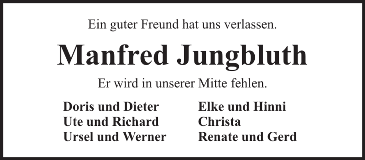 <p>Ein guter Freund hat uns verlassen.</p><p>Manfred Jungbluth<br />Er wird in unserer Mitte fehlen.</p><p>Doris und Dieter<br />Ute und Richard<br />Ursel und Werner</p><p>Elke und Hinni<br />Christa<br />Renate und Gerd</p>