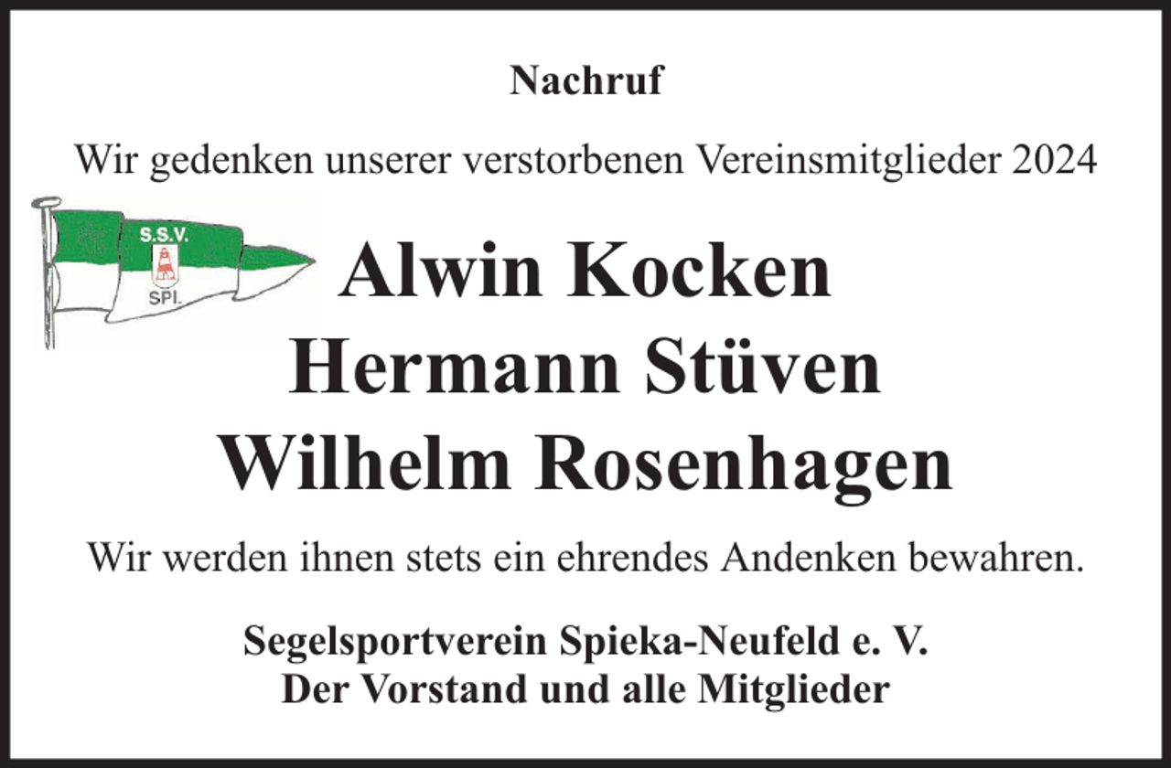 <p>Nachruf<br />Wir gedenken unserer verstorbenen Vereinsmitglieder 2024</p>
<p>Alwin Kocken<br />Hermann Stüven<br />Wilhelm Rosenhagen<br />Wir werden ihnen stets ein ehrendes Andenken bewahren.<br />Segelsportverein Spieka-Neufeld e. V.<br />Der Vorstand und alle Mitglieder</p>