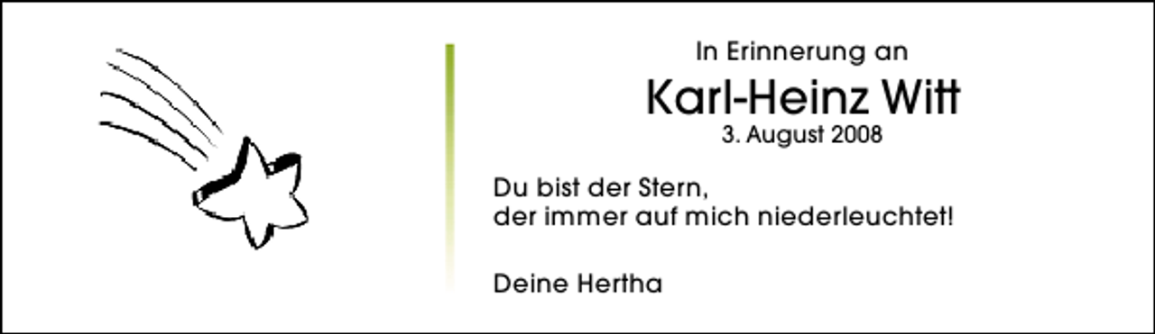 <p>In Erinnerung an</p><p>Karl-Heinz Witt<br />3. August 2008</p><p>Du bist der Stern,<br />der immer auf mich niederleuchtet!<br />Deine Hertha</p>