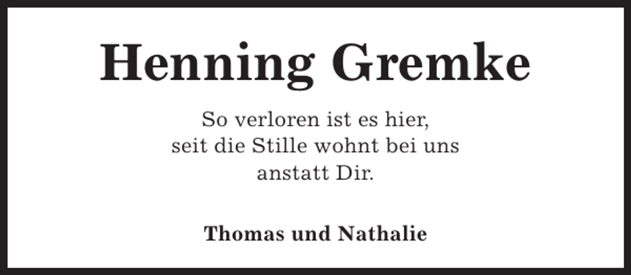 <p>Henning Gremke<br />So verloren ist es hier,<br />seit die Stille wohnt bei uns<br />anstatt Dir.<br />Thomas und Nathalie</p>