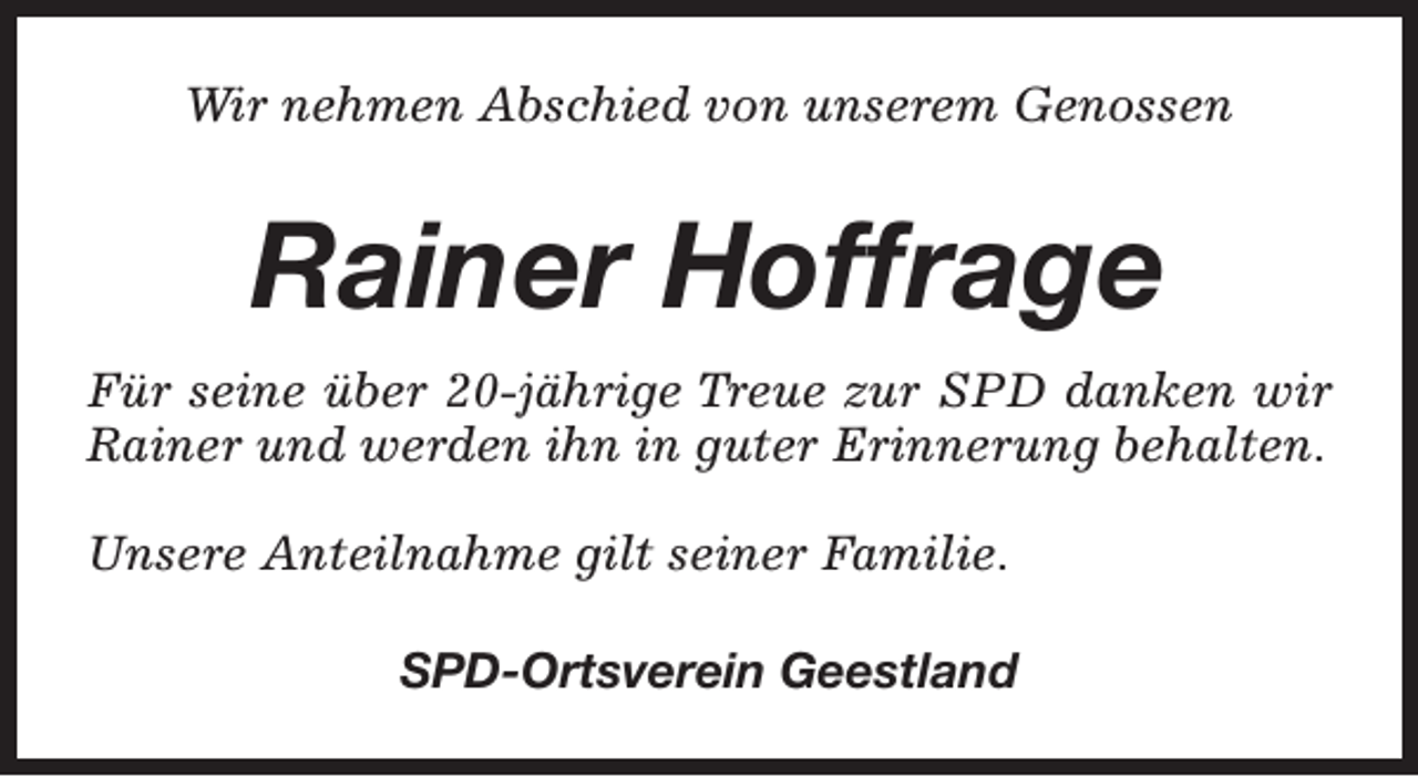 <p>Wir nehmen Abschied von unserem Genossen</p><p>Rainer Hoffrage<br />Für seine über 20-jährige Treue zur SPD danken wir<br />Rainer und werden ihn in guter Erinnerung behalten.<br />Unsere Anteilnahme gilt seiner Familie.<br />SPD-Ortsverein Geestland</p>