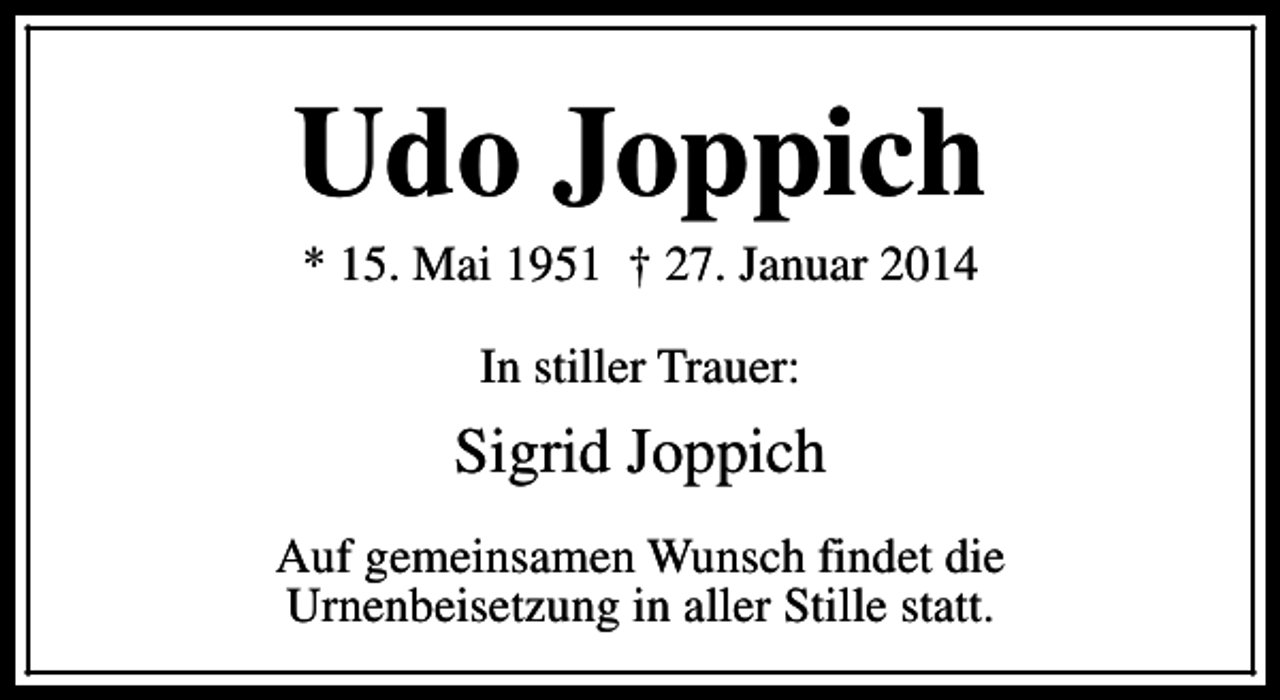 <p>Udo Joppich<br />* 15. Mai 1951 † 27. Januar 2014<br />In stiller Trauer:</p><p>Sigrid Joppich<br />Auf gemeinsamen Wunsch findet die<br />Urnenbeisetzung in aller Stille statt.</p>