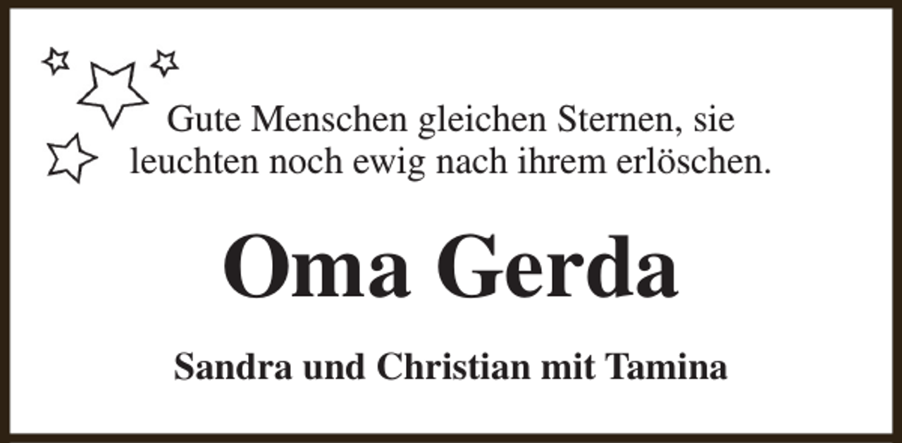 <p>Gute Menschen gleichen Sternen, sie<br />leuchten noch ewig nach ihrem erlöschen.</p><p>Oma Gerda<br />Sandra und Christian mit Tamina</p>