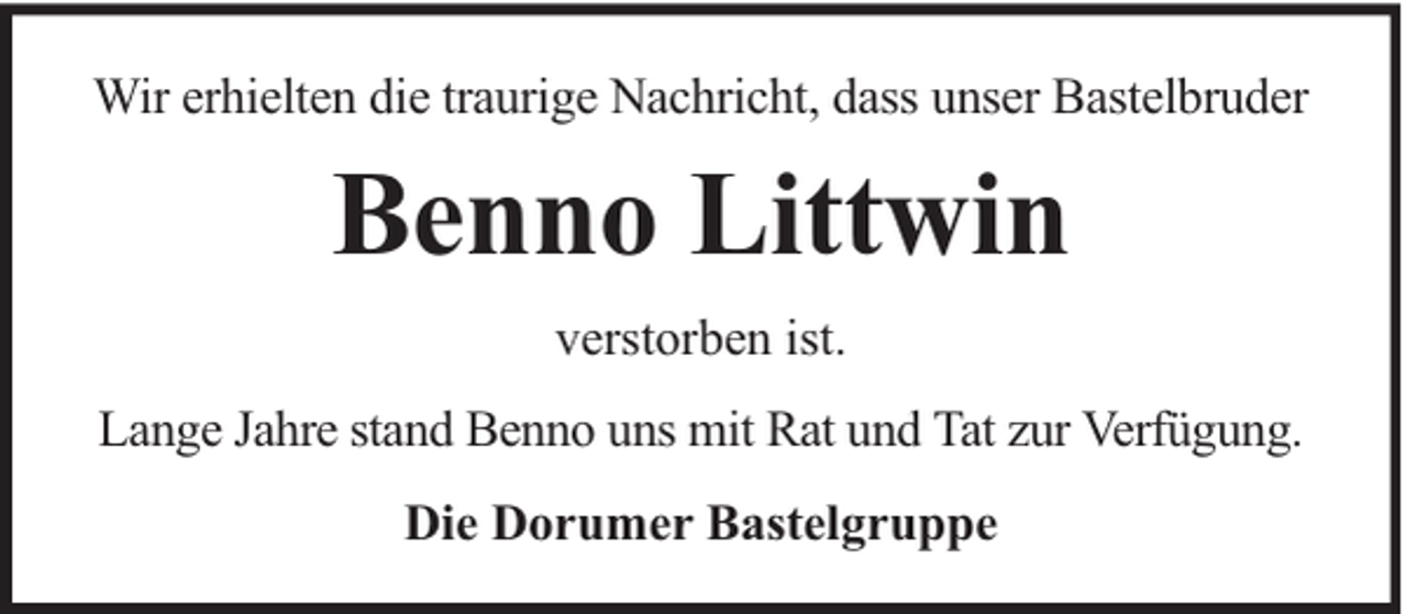 <p>Wir erhielten die traurige Nachricht, dass unser Bastelbruder</p><p>Benno Littwin<br />verstorben ist.<br />Lange Jahre stand Benno uns mit Rat und Tat zur Verfügung.<br />Die Dorumer Bastelgruppe</p>