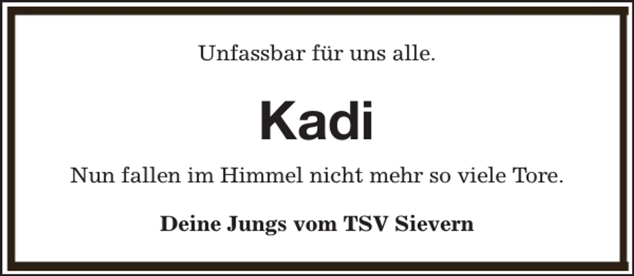 <p>Unfassbar für uns alle.</p><p>Kadi<br />Nun fallen im Himmel nicht mehr so viele Tore.<br />Deine Jungs vom TSV Sievern</p>