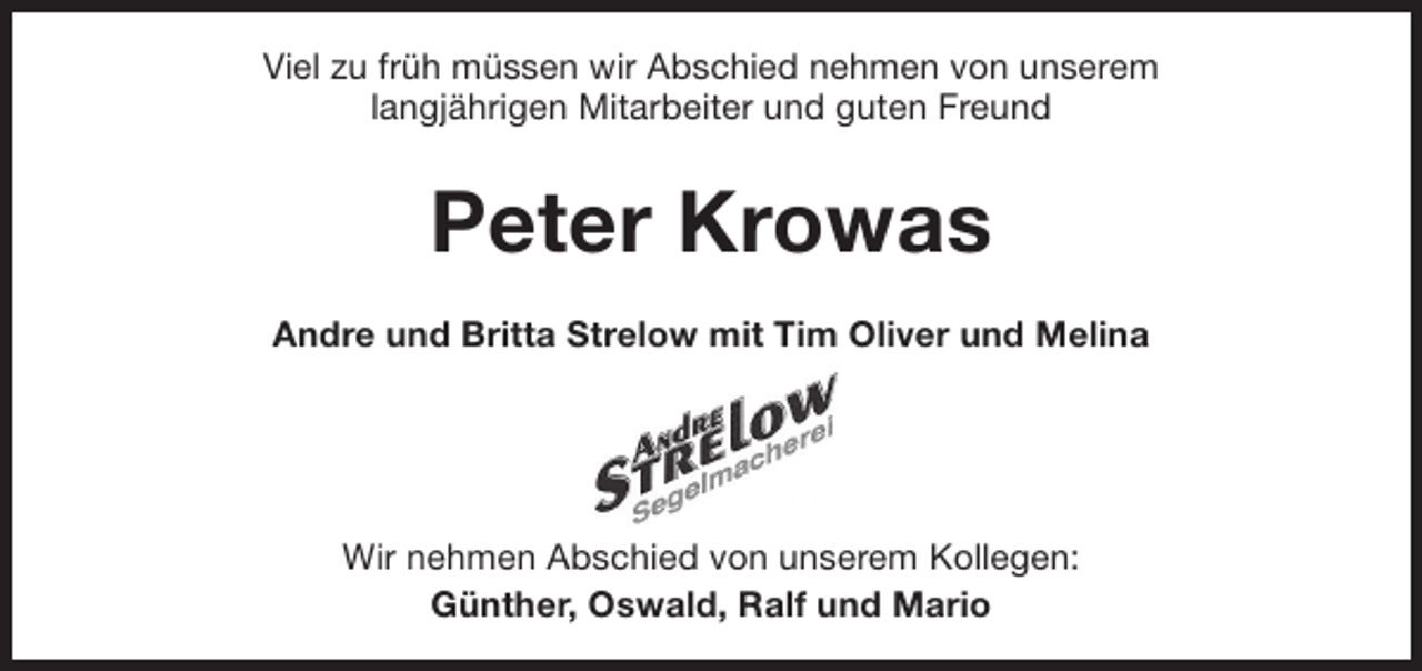 <p>Viel zu früh müssen wir Abschied nehmen von unserem<br />langjährigen Mitarbeiter und guten Freund</p><p>Peter Krowas<br />Andre und Britta Strelow mit Tim Oliver und Melina</p><p>Wir nehmen Abschied von unserem Kollegen:<br />Günther, Oswald, Ralf und Mario</p>