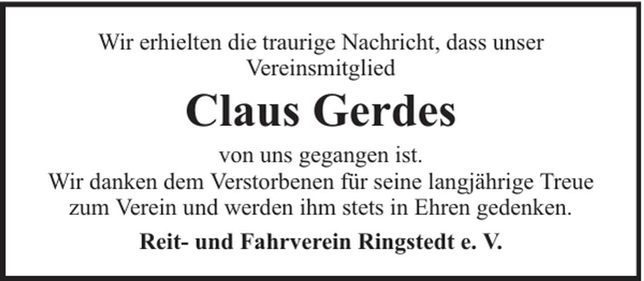 <p>Wir erhielten die traurige Nachricht, dass unser<br />Vereinsmitglied</p><p>Claus Gerdes</p><p>von uns gegangen ist.<br />Wir danken dem Verstorbenen für seine langjährige Treue<br />zum Verein und werden ihm stets in Ehren gedenken.<br />Reit- und Fahrverein Ringstedt e. V.</p>