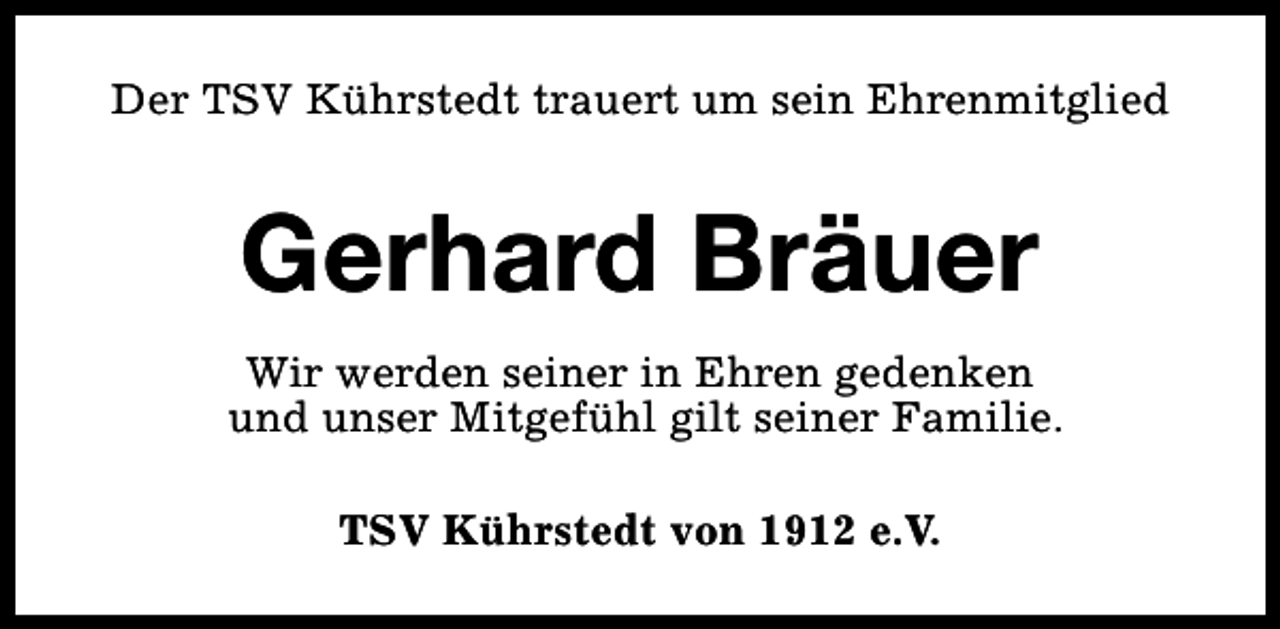 <p>Der TSV Kührstedt trauert um sein Ehrenmitglied</p><p>Gerhard Bräuer<br />Wir werden seiner in Ehren gedenken<br />und unser Mitgefühl gilt seiner Familie.<br />TSV Kührstedt von 1912 e.V.</p>