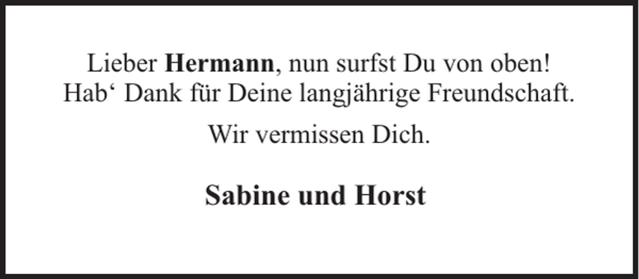 <p>Lieber Hermann, nun surfst Du von oben!<br />Hab‘ Dank für Deine langjährige Freundschaft.<br />Wir vermissen Dich.</p><p>Sabine und Horst</p>