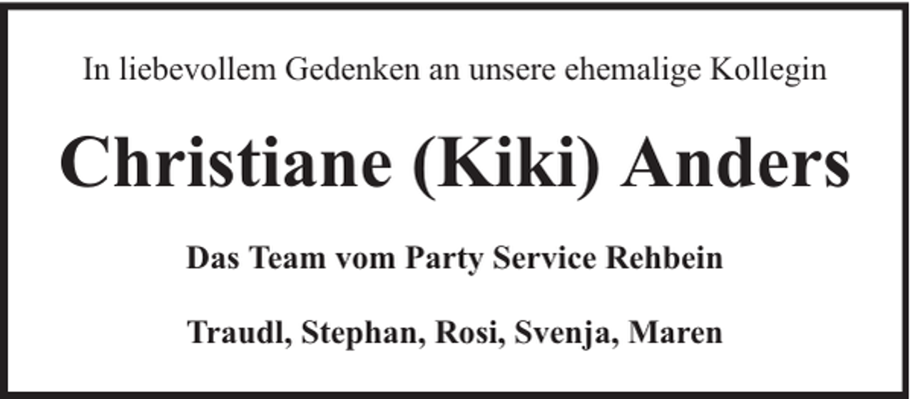 <p>In liebevollem Gedenken an unsere ehemalige Kollegin</p><p>Christiane (Kiki) Anders<br />Das Team vom Party Service Rehbein<br />Traudl, Stephan, Rosi, Svenja, Maren</p>