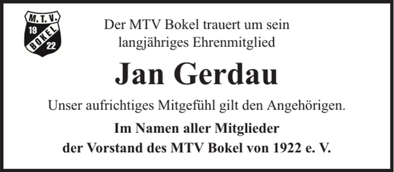 <p>Der MTV Bokel trauert um sein<br />langjähriges Ehrenmitglied</p><p>Jan Gerdau<br />Unser aufrichtiges Mitgefühl gilt den Angehörigen.<br />Im Namen aller Mitglieder<br />der Vorstand des MTV Bokel von 1922 e. V.</p>