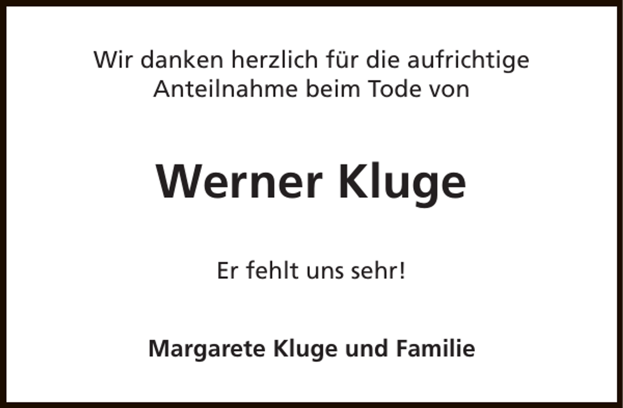 <p>Wir danken herzlich für die aufrichtige<br />Anteilnahme beim Tode von</p><p>Werner Kluge<br />Er fehlt uns sehr!<br />Margarete Kluge und Familie</p>