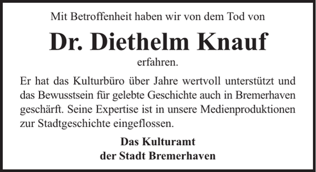 <p>Mit Betroffenheit haben wir von dem Tod von</p><p>Dr. Diethelm Knauf<br />erfahren.</p><p>Er hat das Kulturbüro über Jahre wertvoll unterstützt und<br />das Bewusstsein für gelebte Geschichte auch in Bremerhaven<br />geschärft. Seine Expertise ist in unsere Medienproduktionen<br />zur Stadtgeschichte eingeflossen.<br />Das Kulturamt<br />der Stadt Bremerhaven</p>