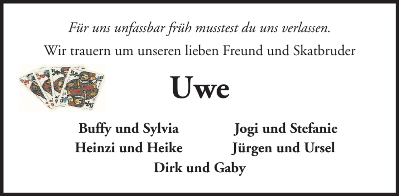 <p>Für uns unfassbar früh musstest du uns verlassen.<br />Wir trauern um unseren lieben Freund und Skatbruder</p><p>Uwe<br />Buffy und Sylvia<br />Jogi und Stefanie<br />Heinzi und Heike<br />Jürgen und Ursel<br />Dirk und Gaby</p>