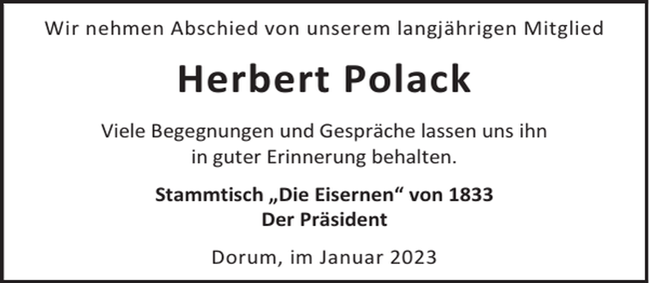 <p>Wir nehmen Abschied von unserem langjährigen Mitglied</p><p>Herbert Polack<br />Viele Begegnungen und Gespräche lassen uns ihn<br />in guter Erinnerung behalten.<br />Stammtisch „Die Eisernen“ von 1833<br />Der Präsident<br />Dorum, im Januar 2023</p>