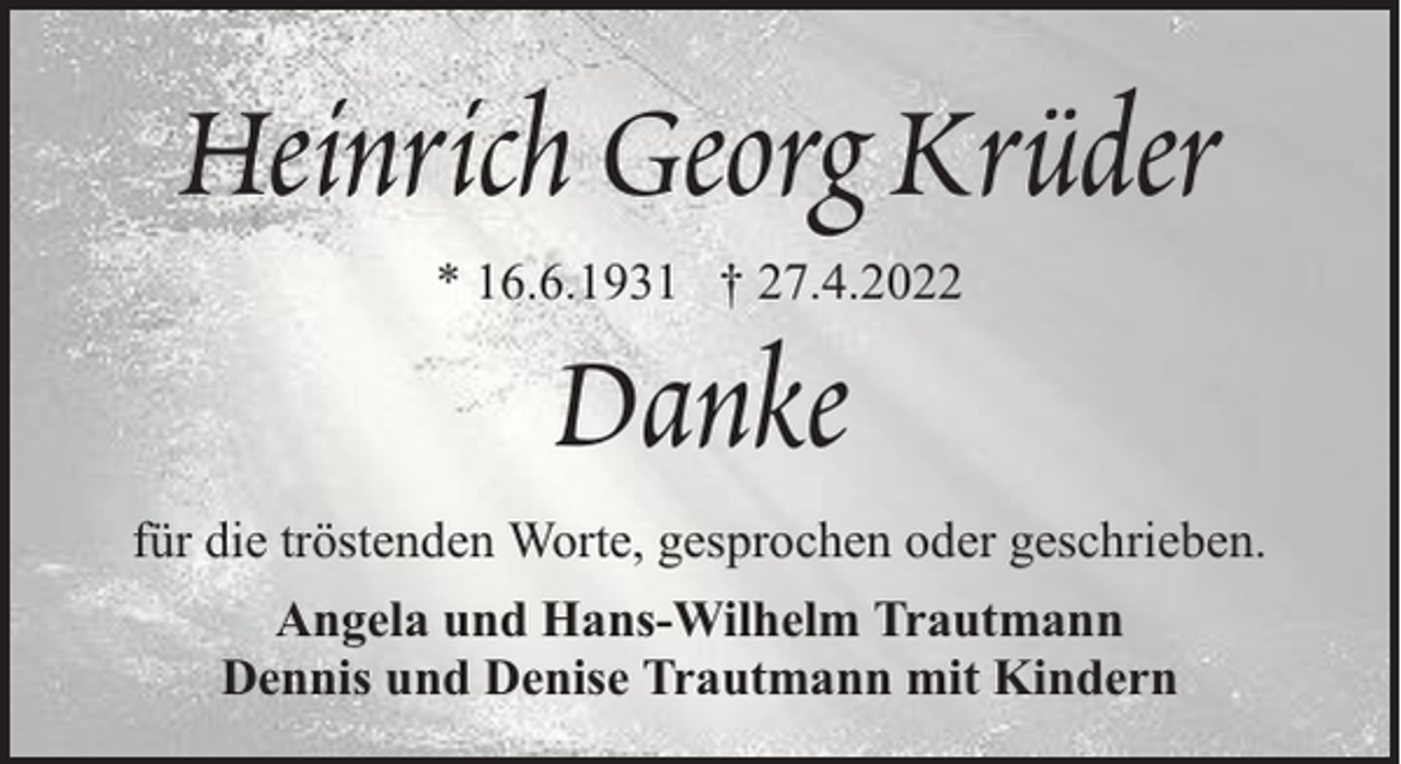 <p>Heinrich Georg Krüder<br />* 16.6.1931 † 27.4.2022</p><p>Danke<br />für die tröstenden Worte, gesprochen oder geschrieben.<br />Angela und Hans-Wilhelm Trautmann<br />Dennis und Denise Trautmann mit Kindern</p>