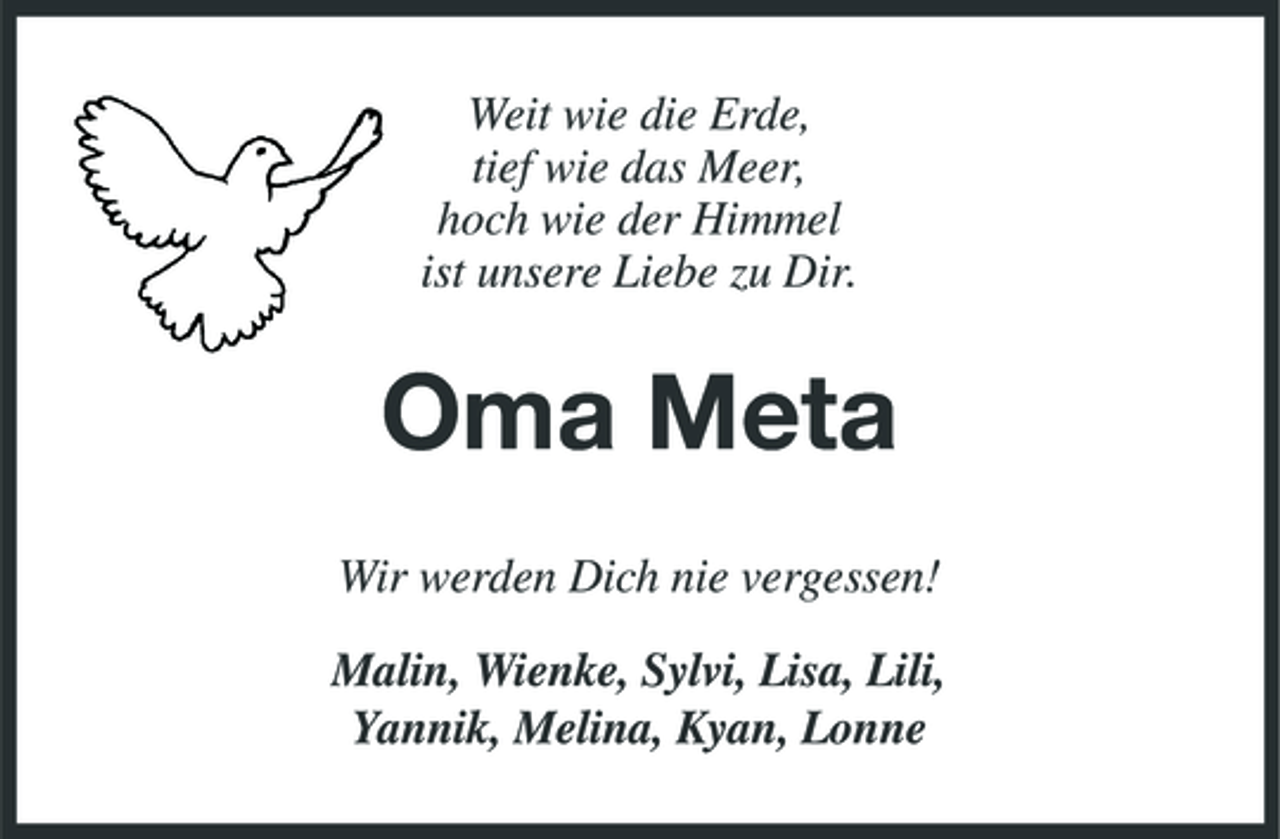 <p>Weit wie die Erde, tief wie das Meer, hoch wie der Himmel ist unsere Liebe zu Dir.</p><p>Oma Meta<br />Wir werden Dich nie vergessen! Malin, Wienke, Sylvi, Lisa, Lili, Yannik, Melina, Kyan, Lonne</p>