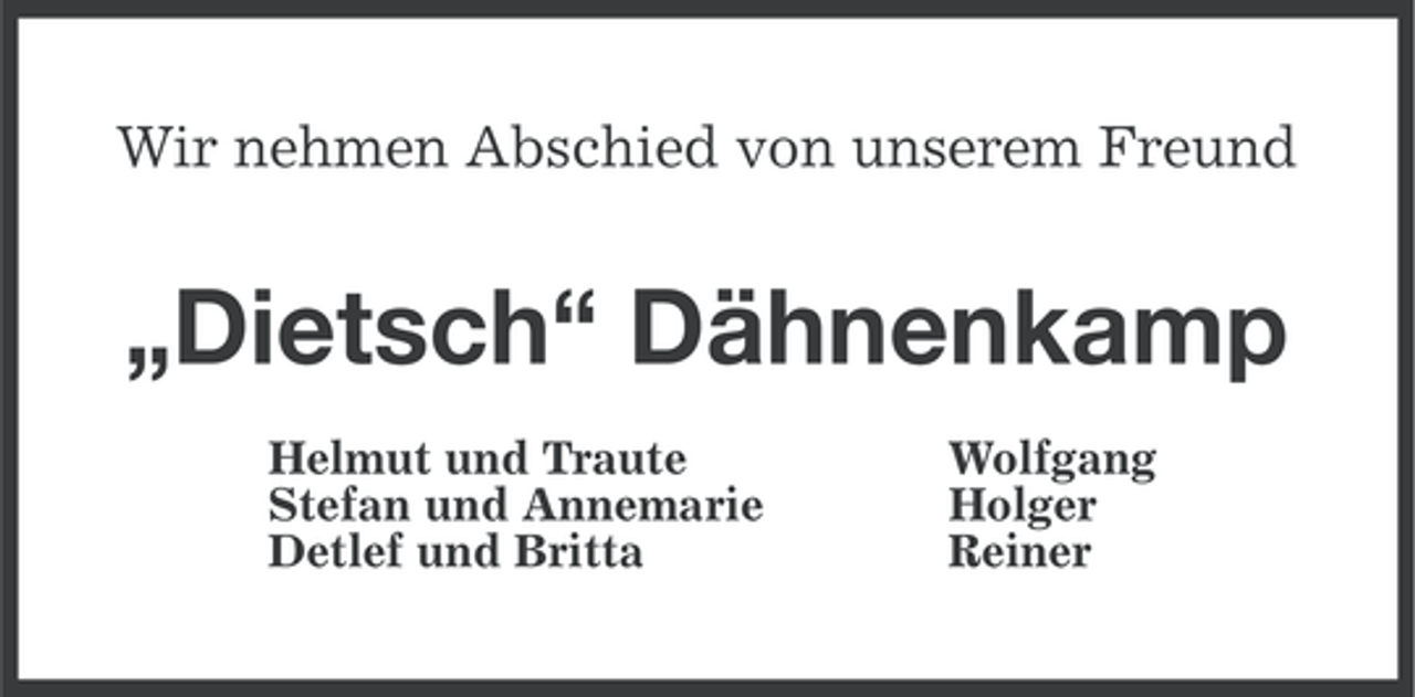 <p>Wir nehmen Abschied von unserem Freund</p><p>„Dietsch“ Dähnenkamp<br />Helmut und Traute<br />Stefan und Annemarie<br />Detlef und Britta</p><p>Wolfgang<br />Holger<br />Reiner</p>