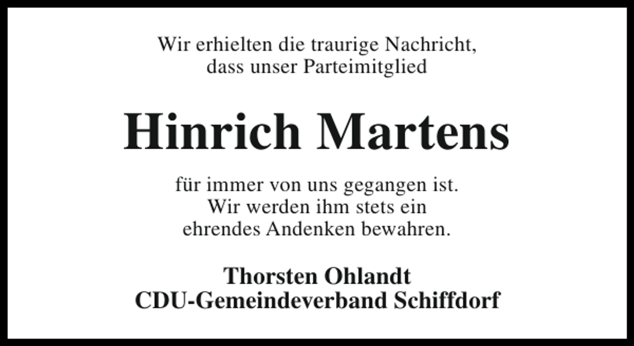 <p>Wir erhielten die traurige Nachricht,<br />dass unser Parteimitglied</p><p>Hinrich Martens<br />für immer von uns gegangen ist.<br />Wir werden ihm stets ein<br />ehrendes Andenken bewahren.</p><p>Thorsten Ohlandt<br />CDU-Gemeindeverband Schiffdorf</p>