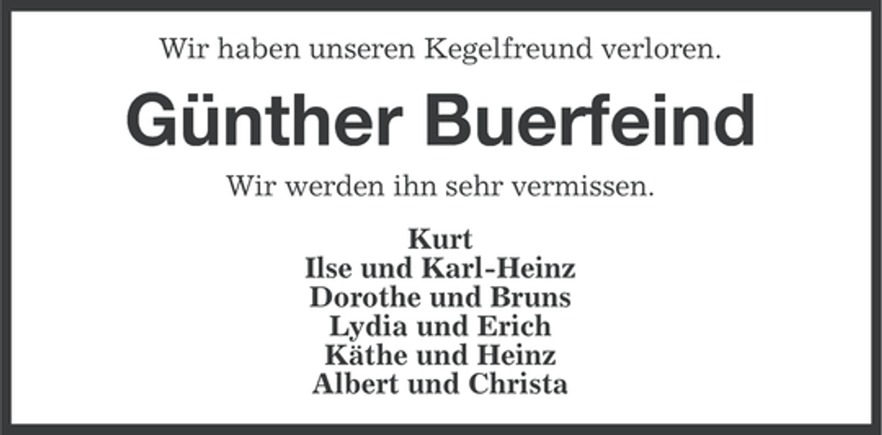 <p>Wir haben unseren Kegelfreund verloren.</p><p>Günther Buerfeind<br />Wir werden ihn sehr vermissen.<br />Kurt<br />Ilse und Karl-Heinz<br />Dorothe und Bruns<br />Lydia und Erich<br />Käthe und Heinz<br />Albert und Christa</p>
