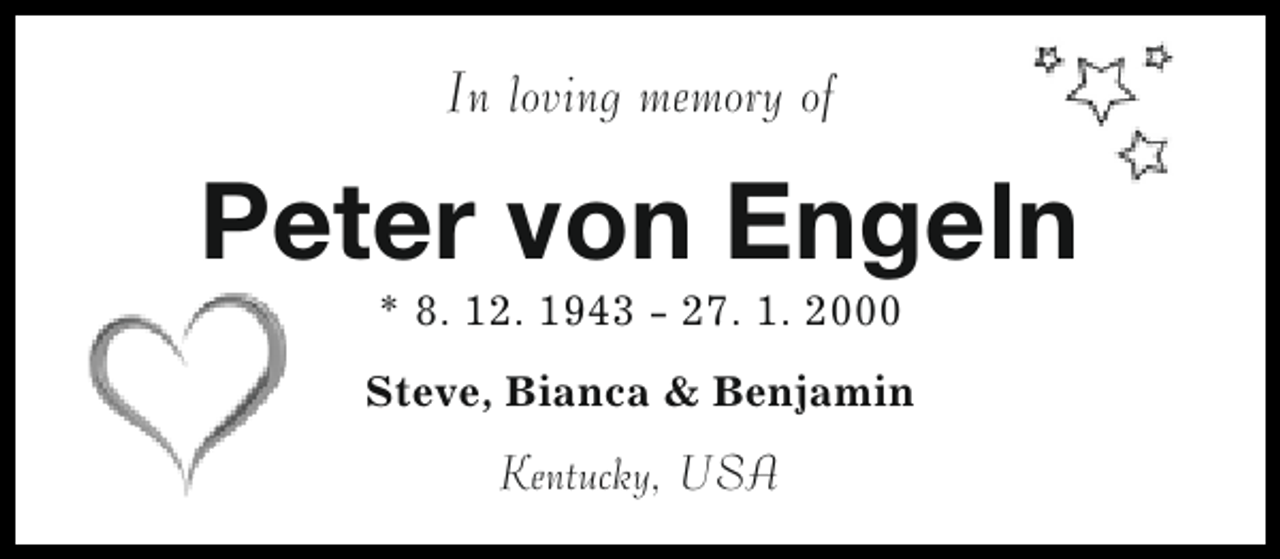 <p>In loving memory of</p><p>Peter von Engeln<br />* 8. 12. 1943 - 27. 1. 2000</p><p>Steve, Bianca &amp; Benjamin</p><p>Kentucky, USA</p>