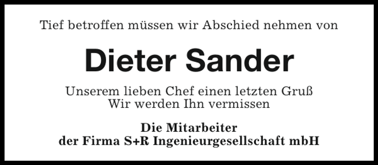 <p>Tief betroffen müssen wir Abschied nehmen von</p><p>Dieter Sander</p><p>Unserem lieben Chef einen letzten Gruß<br />Wir werden Ihn vermissen<br />Die Mitarbeiter<br />der Firma S+R Ingenieurgesellschaft mbH</p>