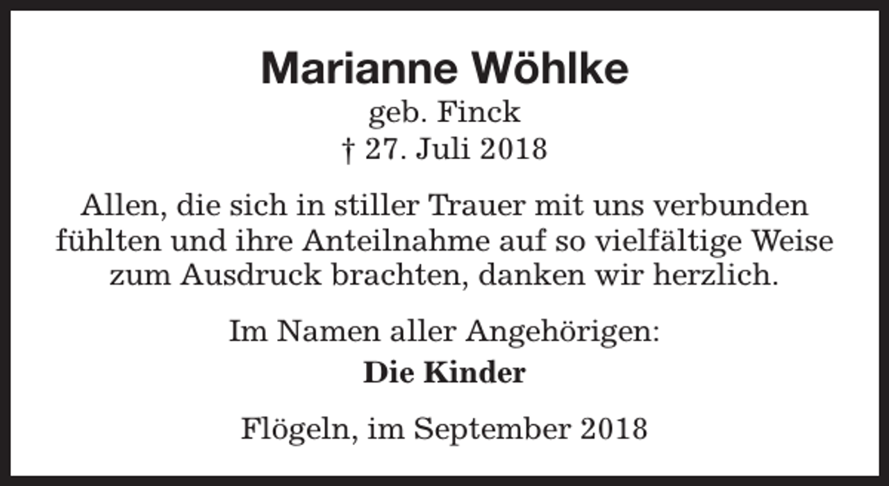 <p>Marianne Wöhlke<br />geb. Finck<br />† 27. Juli 2018</p><p>Allen, die sich in stiller Trauer mit uns verbunden<br />fühlten und ihre Anteilnahme auf so vielfältige Weise<br />zum Ausdruck brachten, danken wir herzlich.<br />Im Namen aller Angehörigen:<br />Die Kinder<br />Flögeln, im September 2018</p>