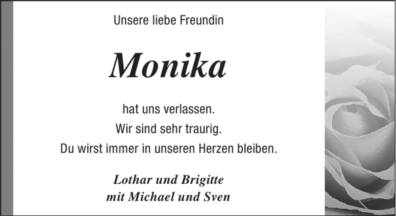 <p>Unsere liebe Freundin</p><p>Monika<br />hat uns verlassen.<br />Wir sind sehr traurig.<br />Du wirst immer in unseren Herzen bleiben.<br />Lothar und Brigitte<br />mit Michael und Sven</p>