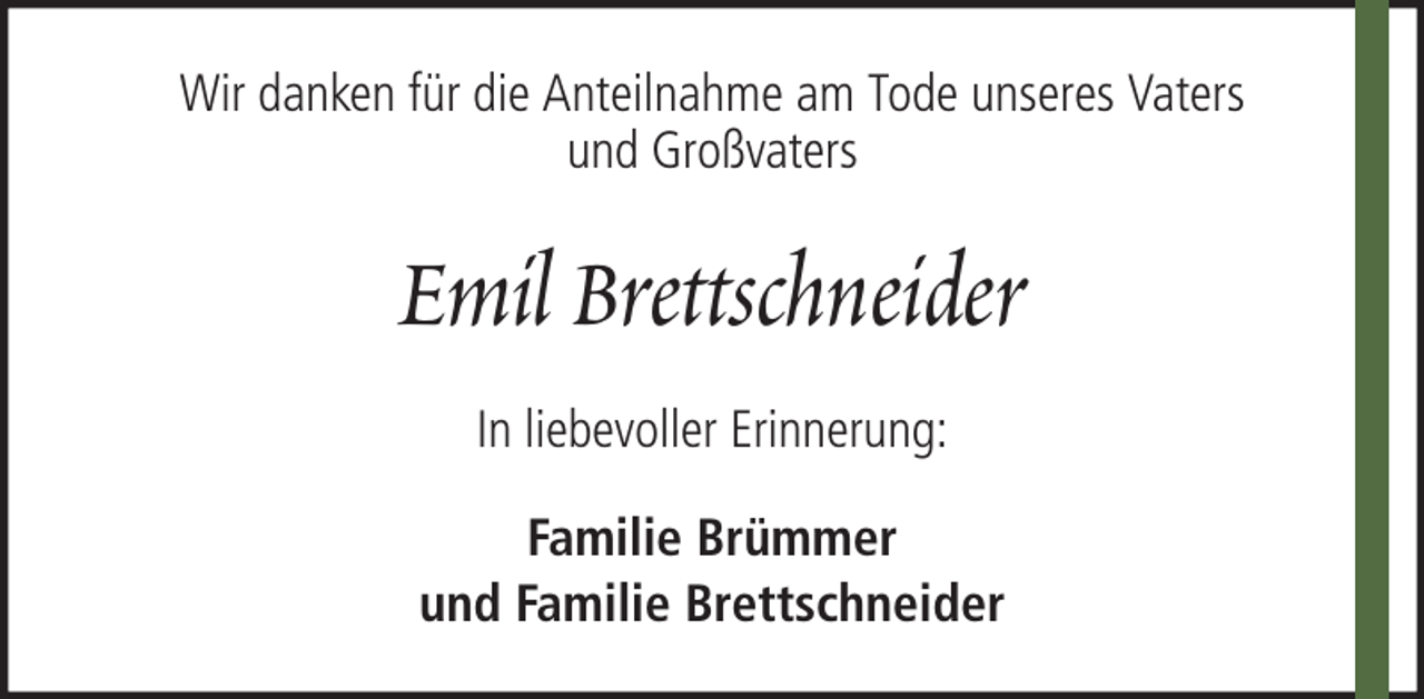 <p>Wir danken für die Anteilnahme am Tode unseres Vaters<br />und Großvaters</p><p>Emil Brettschneider<br />In liebevoller Erinnerung:<br />Familie Brümmer<br />und Familie Brettschneider</p>