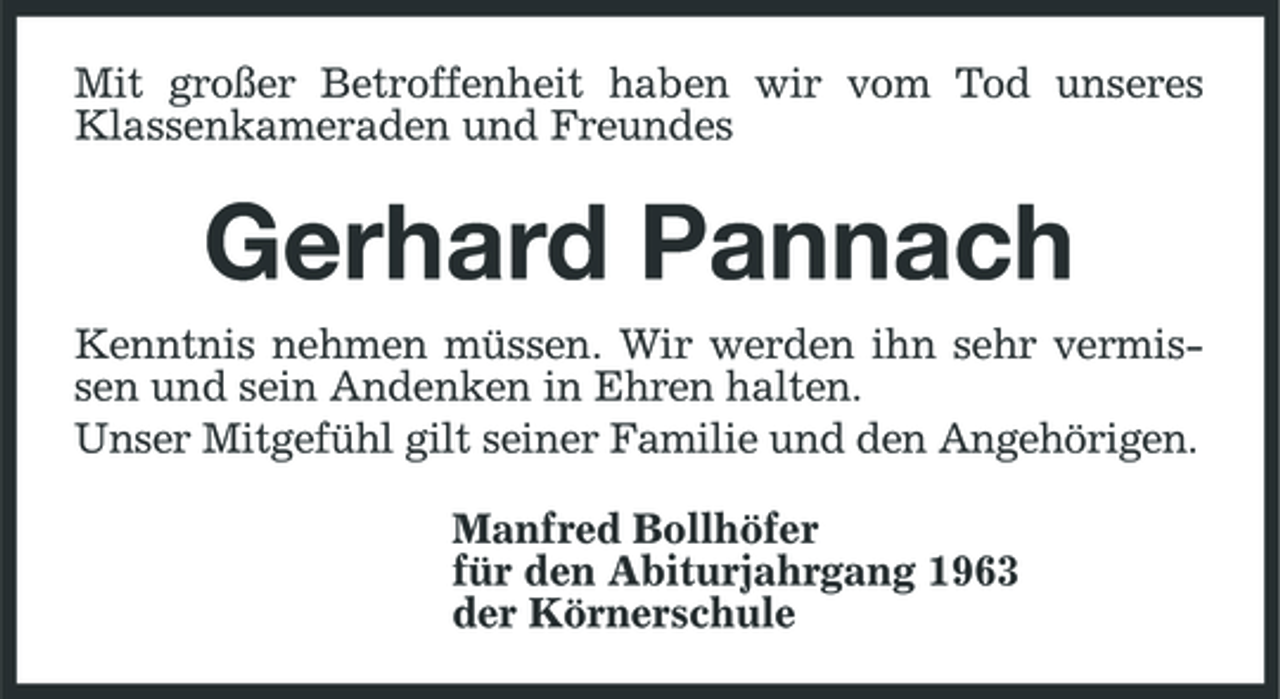 <p>Mit großer Betroffenheit haben wir vom Tod unseres Klassenkameraden und Freundes</p><p>Gerhard Pannach<br />Kenntnis nehmen müssen. Wir werden ihn sehr vermissen und sein Andenken in Ehren halten. Unser Mitgefühl gilt seiner Familie und den Angehörigen. Manfred Bollhöfer für den Abiturjahrgang 1963 der Körnerschule</p>