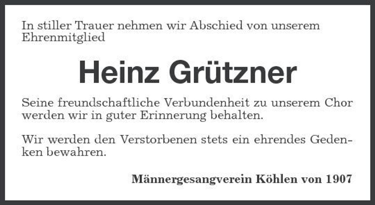 <p>In stiller Trauer nehmen wir Abschied von unserem Ehrenmitglied</p><p>Heinz Grützner<br />Seine freundschaftliche Verbundenheit zu unserem Chor werden wir in guter Erinnerung behalten. Wir werden den Verstorbenen stets ein ehrendes Gedenken bewahren. Männergesangverein Köhlen von 1907</p>