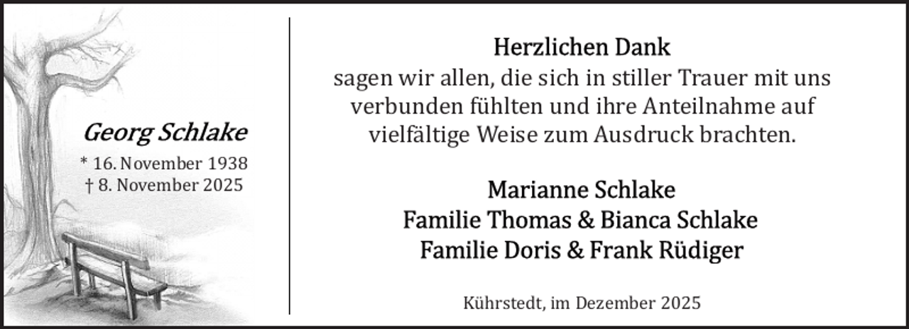 <p>sagen wir allen, die sich in stiller Trauer mit uns<br />verbunden fühlten und ihre Anteilnahme auf<br />vielfältige Weise zum Ausdruck brachten.<br />* 16. November 1938<br />† 8. November 2025</p>
<p>Kührstedt, im Dezember 2025</p>