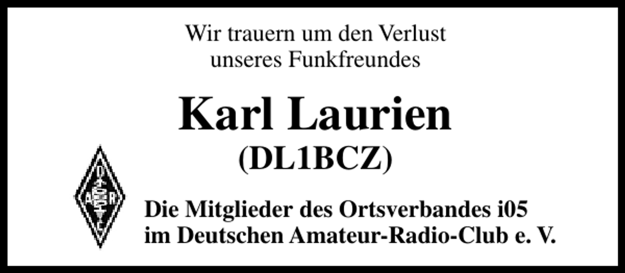 <p>Wir trauern um den Verlust<br />unseres Funkfreundes</p><p>Karl Laurien<br />(DL1BCZ)</p><p>Die Mitglieder des Ortsverbandes i05<br />im Deutschen Amateur-Radio-Club e. V.</p>